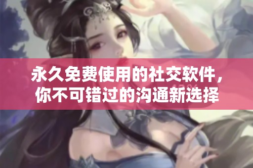 永久免费使用的社交软件，你不可错过的沟通新选择