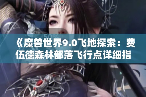 《魔兽世界9.0飞地探索：费伍德森林部落飞行点详细指南》