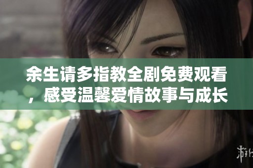 余生请多指教全剧免费观看，感受温馨爱情故事与成长历程