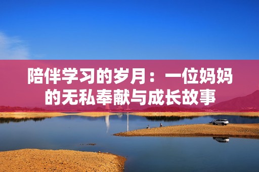 陪伴学习的岁月：一位妈妈的无私奉献与成长故事