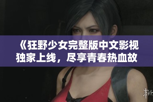 《狂野少女完整版中文影视独家上线，尽享青春热血故事》