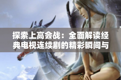 探索上高会战：全面解读经典电视连续剧的精彩瞬间与背后故事