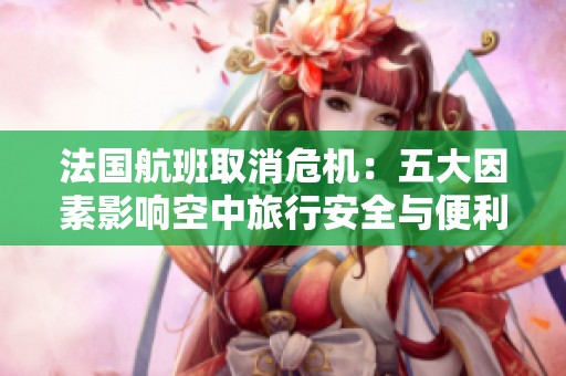 法国航班取消危机：五大因素影响空中旅行安全与便利
