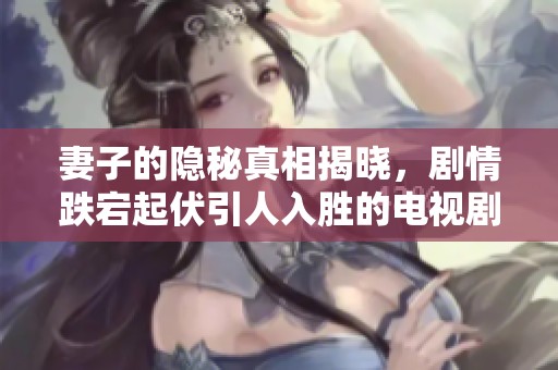 妻子的隐秘真相揭晓，剧情跌宕起伏引人入胜的电视剧推荐