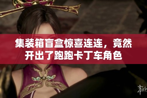 集装箱盲盒惊喜连连，竟然开出了跑跑卡丁车角色