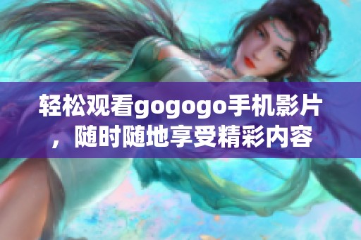 轻松观看gogogo手机影片，随时随地享受精彩内容