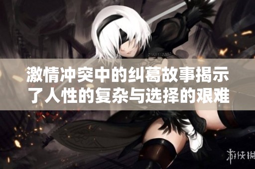 激情冲突中的纠葛故事揭示了人性的复杂与选择的艰难