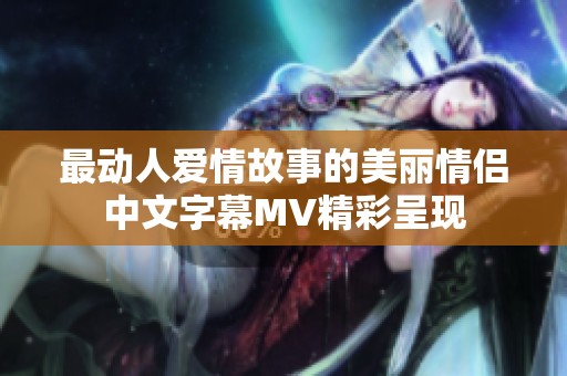 最动人爱情故事的美丽情侣中文字幕MV精彩呈现