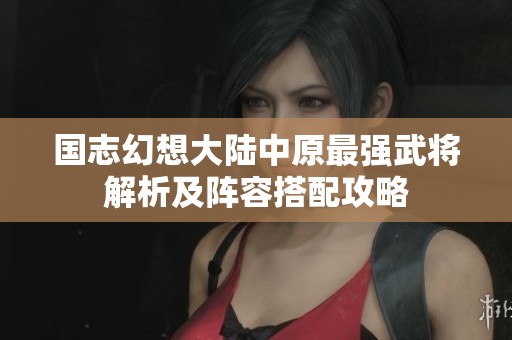 国志幻想大陆中原最强武将解析及阵容搭配攻略