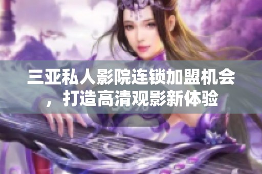 三亚私人影院连锁加盟机会，打造高清观影新体验