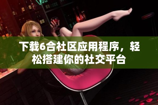 下载6合社区应用程序，轻松搭建你的社交平台