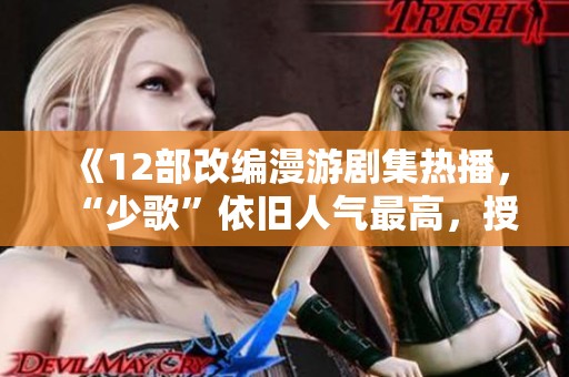 《12部改编漫游剧集热播，“少歌”依旧人气最高，授权衍生品成新趋势》