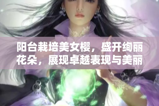 阳台栽培美女樱，盛开绚丽花朵，展现卓越表现与美丽风姿
