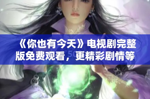 《你也有今天》电视剧完整版免费观看，更精彩剧情等你来发现