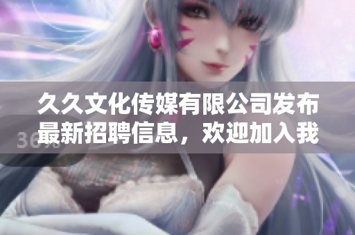 久久文化传媒有限公司发布最新招聘信息，欢迎加入我们的团队