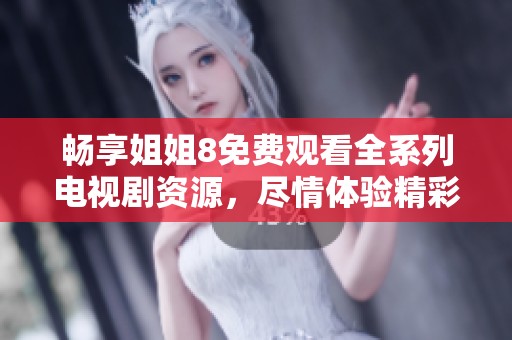 畅享姐姐8免费观看全系列电视剧资源，尽情体验精彩剧情