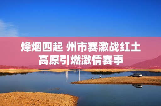 烽烟四起 州市赛激战红土高原引燃激情赛事