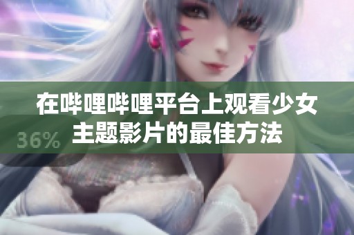 在哔哩哔哩平台上观看少女主题影片的最佳方法
