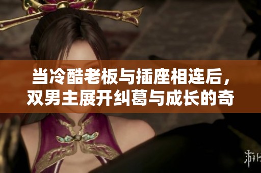 当冷酷老板与插座相连后，双男主展开纠葛与成长的奇幻旅程