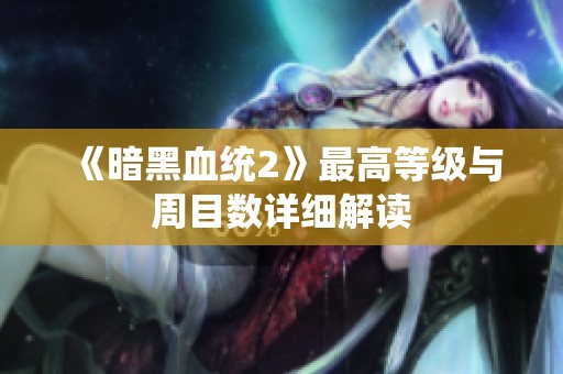 《暗黑血统2》最高等级与周目数详细解读
