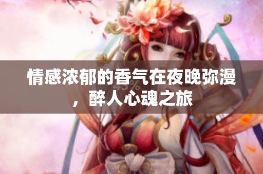 情感浓郁的香气在夜晚弥漫，醉人心魂之旅