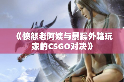 《愤怒老阿姨与暴躁外籍玩家的CSGO对决》