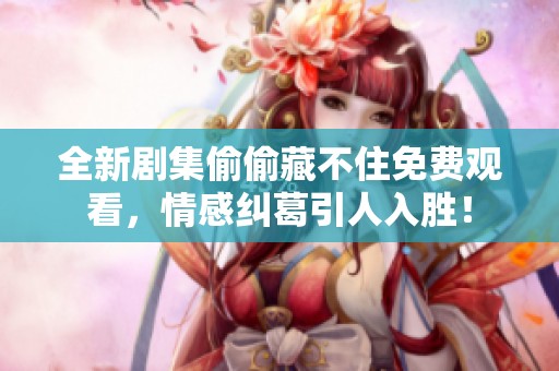 全新剧集偷偷藏不住免费观看，情感纠葛引人入胜！
