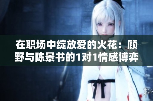在职场中绽放爱的火花：顾野与陈景书的1对1情感博弈