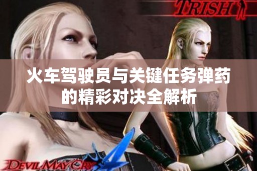 火车驾驶员与关键任务弹药的精彩对决全解析