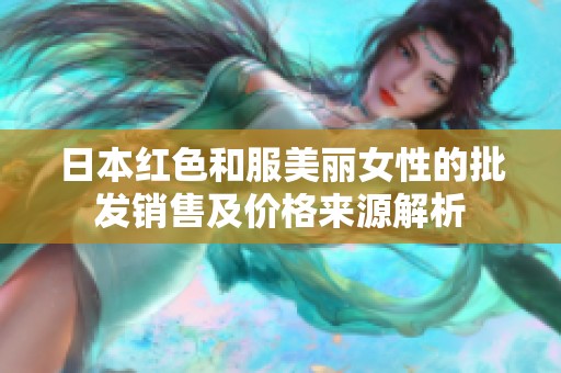 日本红色和服美丽女性的批发销售及价格来源解析
