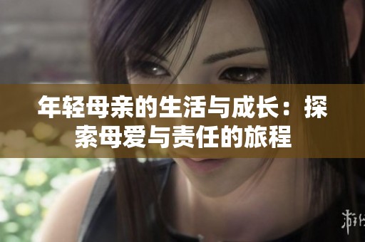 年轻母亲的生活与成长：探索母爱与责任的旅程