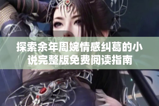 探索余年周婉情感纠葛的小说完整版免费阅读指南