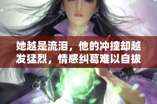 她越是流泪，他的冲撞却越发猛烈，情感纠葛难以自拔