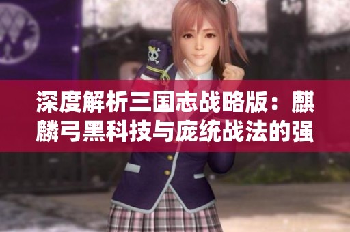 深度解析三国志战略版：麒麟弓黑科技与庞统战法的强力结合