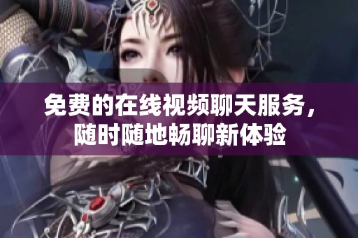 免费的在线视频聊天服务，随时随地畅聊新体验