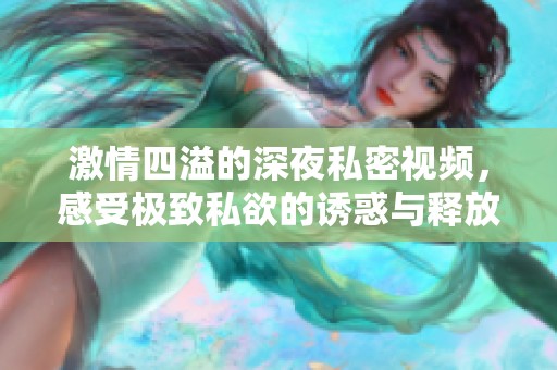 激情四溢的深夜私密视频，感受极致私欲的诱惑与释放