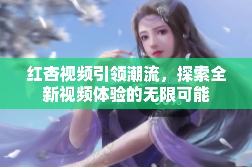 红杏视频引领潮流，探索全新视频体验的无限可能