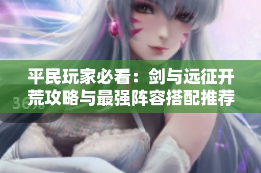 平民玩家必看：剑与远征开荒攻略与最强阵容搭配推荐