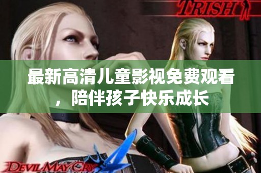 最新高清儿童影视免费观看，陪伴孩子快乐成长