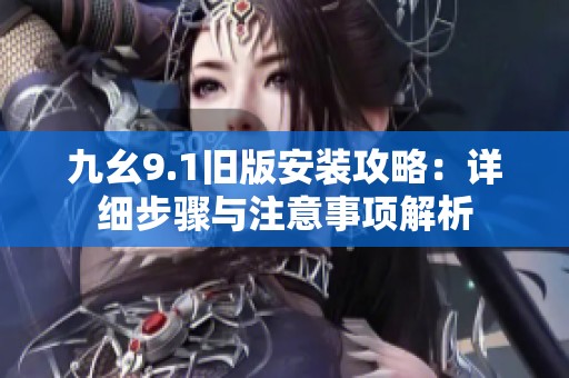 九幺9.1旧版安装攻略：详细步骤与注意事项解析