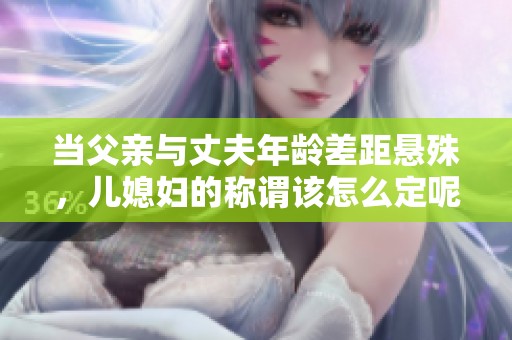 当父亲与丈夫年龄差距悬殊，儿媳妇的称谓该怎么定呢