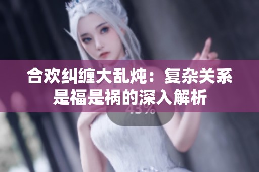 合欢纠缠大乱炖：复杂关系是福是祸的深入解析