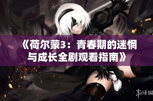 《荷尔蒙3：青春期的迷惘与成长全剧观看指南》