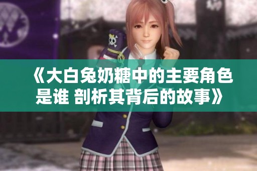 《大白兔奶糖中的主要角色是谁 剖析其背后的故事》