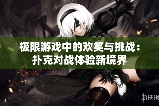 极限游戏中的欢笑与挑战：扑克对战体验新境界