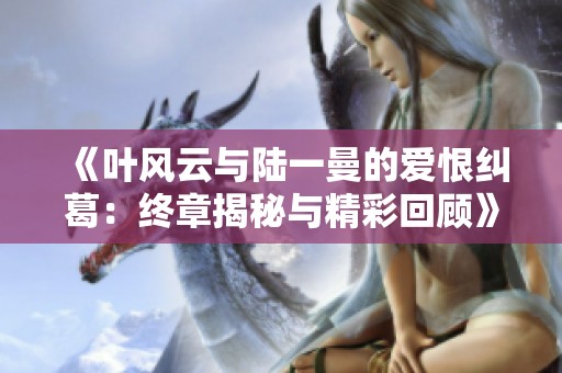 《叶风云与陆一曼的爱恨纠葛：终章揭秘与精彩回顾》