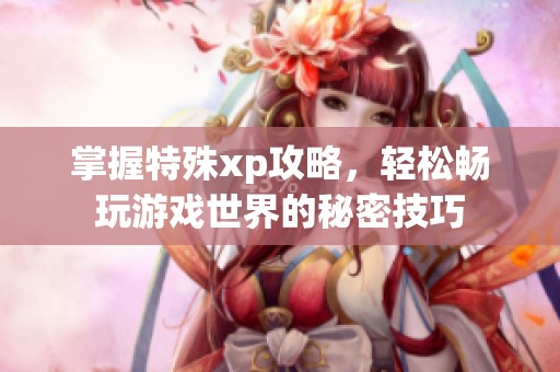 掌握特殊xp攻略，轻松畅玩游戏世界的秘密技巧