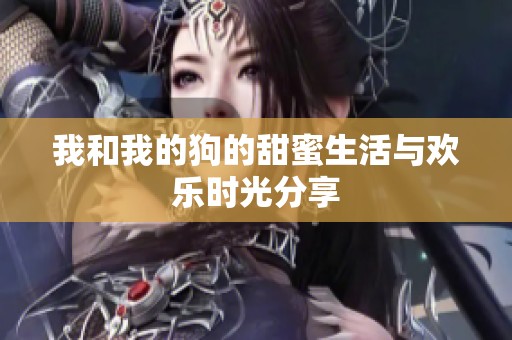 我和我的狗的甜蜜生活与欢乐时光分享