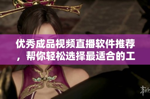优秀成品视频直播软件推荐，帮你轻松选择最适合的工具