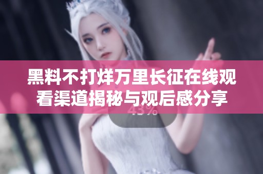 黑料不打烊万里长征在线观看渠道揭秘与观后感分享